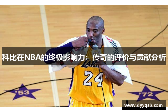 科比在NBA的终极影响力：传奇的评价与贡献分析