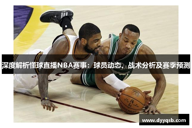 深度解析懂球直播NBA赛事：球员动态、战术分析及赛季预测