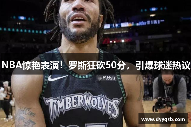 NBA惊艳表演！罗斯狂砍50分，引爆球迷热议